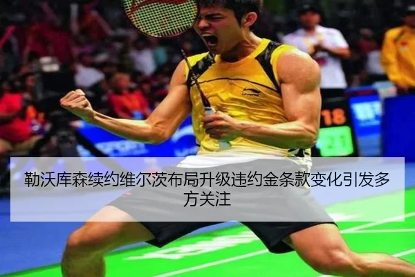 勒沃库森续约维尔茨布局升级违约金条款变化引发多方关注