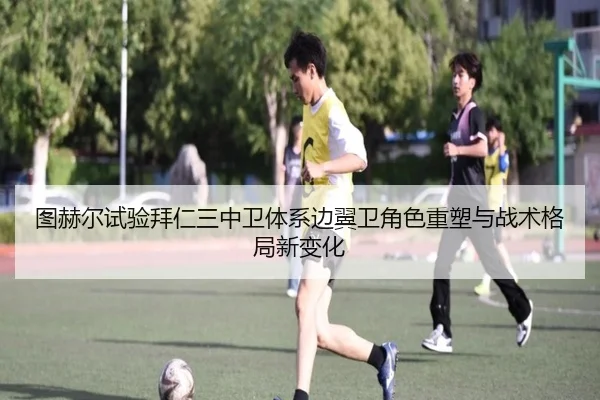 图赫尔试验拜仁三中卫体系边翼卫角色重塑与战术格局新变化