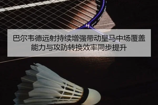 巴尔韦德远射持续增强带动皇马中场覆盖能力与攻防转换效率同步提升